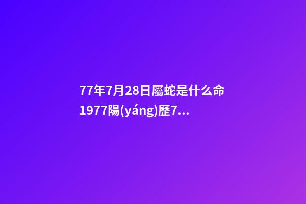 77年7月28日屬蛇是什么命 1977陽(yáng)歷7月28號(hào)未時(shí)出生的人一生命運(yùn)如何-第1張-觀點(diǎn)-玄機(jī)派